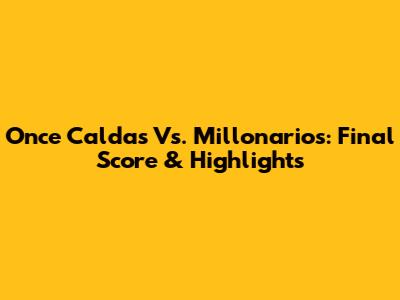 Once Caldas Vs. Millonarios: Final Score & Highlights