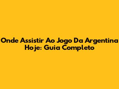 Onde Assistir Ao Jogo Da Argentina Hoje: Guia Completo