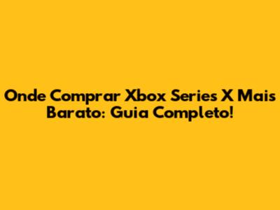 Onde Comprar Xbox Series X Mais Barato: Guia Completo!