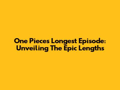 One Piece's Longest Episode: Unveiling The Epic Lengths