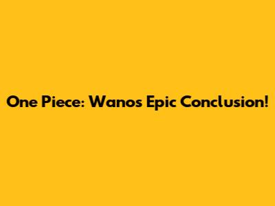 One Piece: Wano's Epic Conclusion!