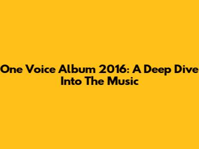 One Voice Album 2016: A Deep Dive Into The Music