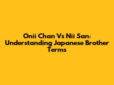 Onii Chan Vs Nii San: Understanding Japanese Brother Terms