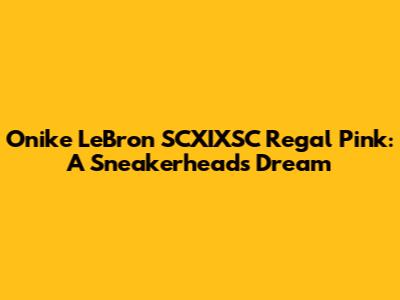 Onike LeBron SCXIXSC Regal Pink: A Sneakerhead's Dream