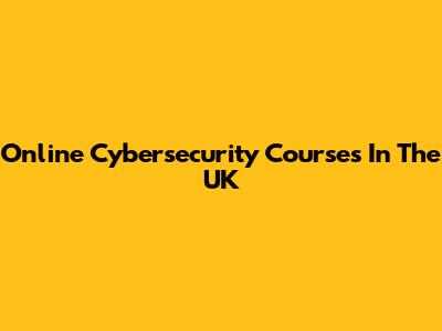 Online Cybersecurity Courses In The UK