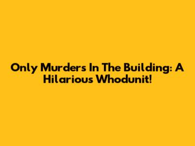 Only Murders In The Building: A Hilarious Whodunit!