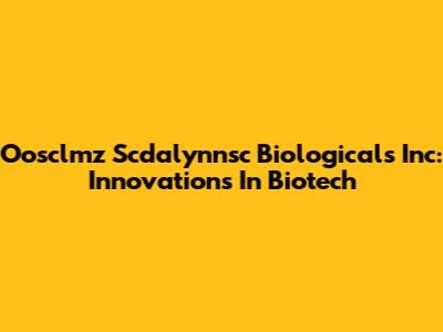 Oosclmz Scdalynnsc Biologicals Inc: Innovations In Biotech