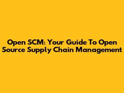 Open SCM: Your Guide To Open Source Supply Chain Management