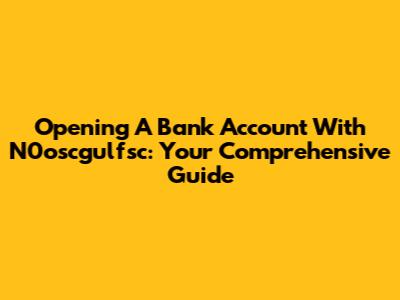 Opening A Bank Account With N0oscgulfsc: Your Comprehensive Guide