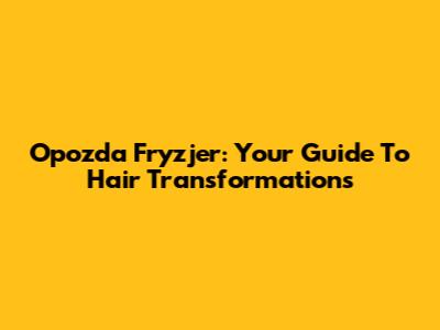 Opozda Fryzjer: Your Guide To Hair Transformations