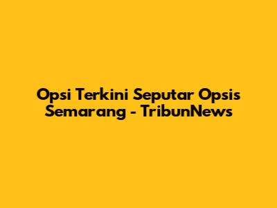 Opsi Terkini Seputar Opsis Semarang - TribunNews