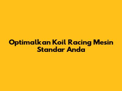 Optimalkan Koil Racing Mesin Standar Anda