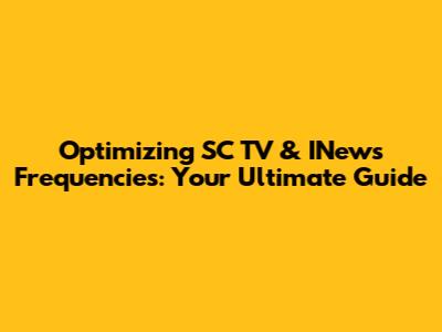 Optimizing SC TV & INews Frequencies: Your Ultimate Guide