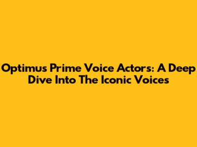 Optimus Prime Voice Actors: A Deep Dive Into The Iconic Voices
