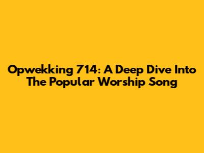 Opwekking 714: A Deep Dive Into The Popular Worship Song