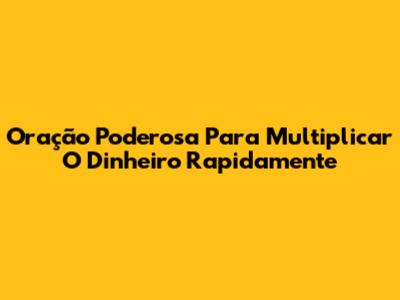 Oração Poderosa Para Multiplicar O Dinheiro Rapidamente