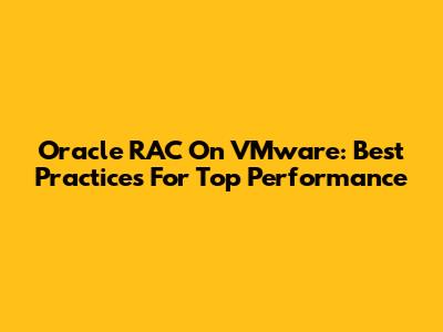 Oracle RAC On VMware: Best Practices For Top Performance