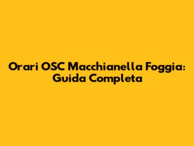 Orari OSC Macchianella Foggia: Guida Completa