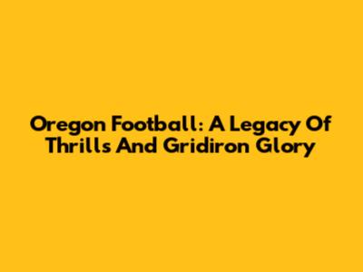 Oregon Football: A Legacy Of Thrills And Gridiron Glory