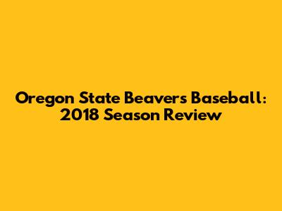 Oregon State Beavers Baseball: 2018 Season Review