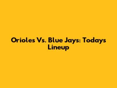 Orioles Vs. Blue Jays: Today's Lineup