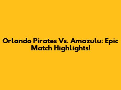 Orlando Pirates Vs. Amazulu: Epic Match Highlights!