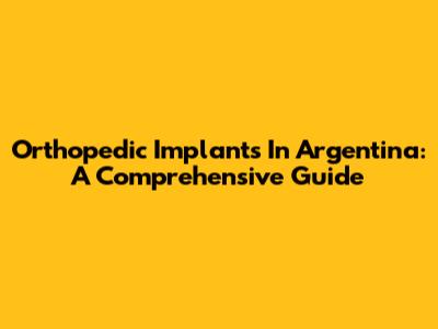 Orthopedic Implants In Argentina: A Comprehensive Guide
