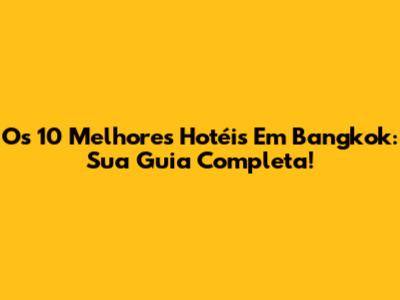 Os 10 Melhores Hotéis Em Bangkok: Sua Guia Completa!