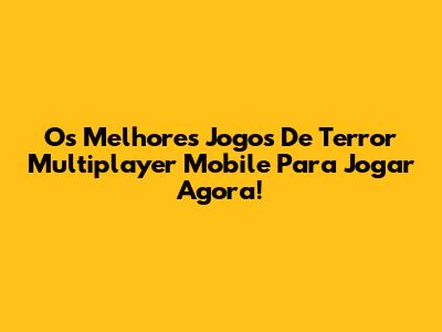 Os Melhores Jogos De Terror Multiplayer Mobile Para Jogar Agora!