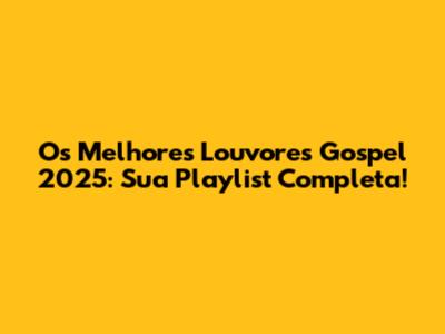 Os Melhores Louvores Gospel 2025: Sua Playlist Completa!