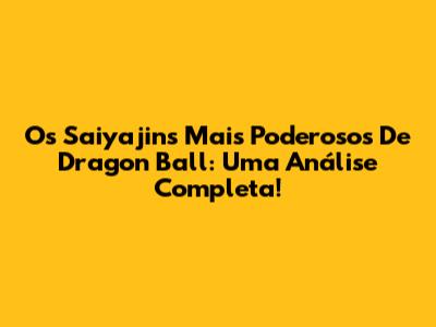 Os Saiyajins Mais Poderosos De Dragon Ball: Uma Análise Completa!