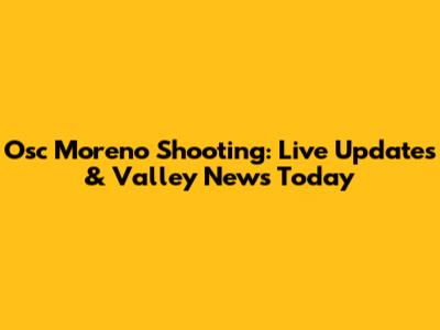 Osc Moreno Shooting: Live Updates & Valley News Today