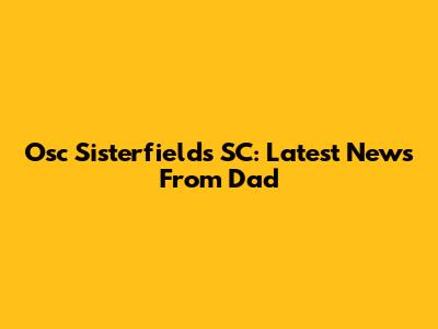 Osc Sisterfields SC: Latest News From Dad