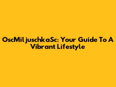 OscMiljuschkaSc: Your Guide To A Vibrant Lifestyle