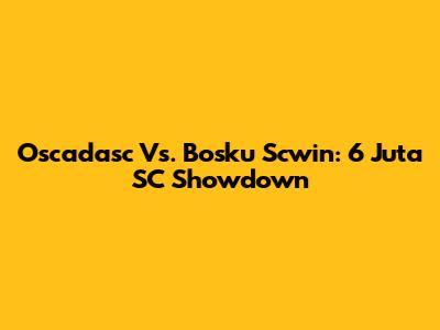 Oscadasc Vs. Bosku Scwin: 6 Juta SC Showdown
