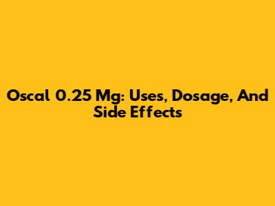 Oscal 0.25 Mg: Uses, Dosage, And Side Effects