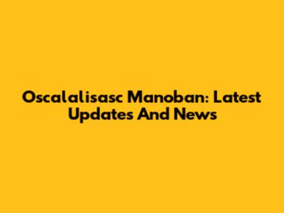 Oscalalisasc Manoban: Latest Updates And News