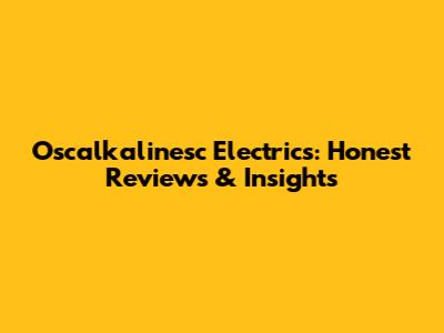 Oscalkalinesc Electrics: Honest Reviews & Insights