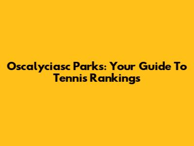 Oscalyciasc Parks: Your Guide To Tennis Rankings