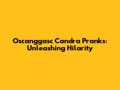 Oscanggasc Candra Pranks: Unleashing Hilarity