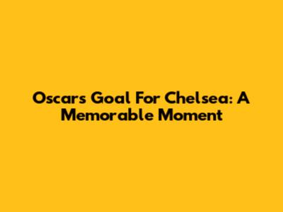 Oscar's Goal For Chelsea: A Memorable Moment