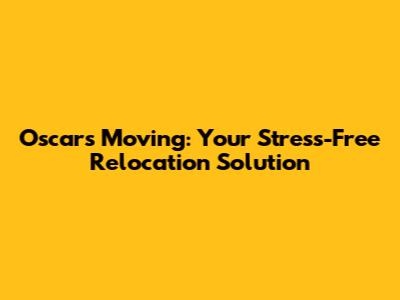 Oscar's Moving: Your Stress-Free Relocation Solution