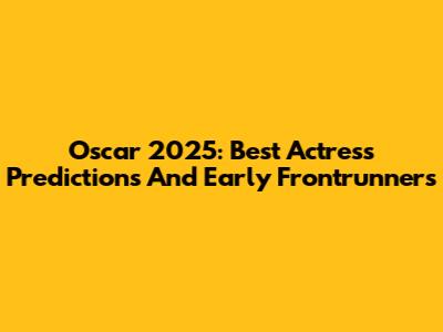 Oscar 2025: Best Actress Predictions And Early Frontrunners