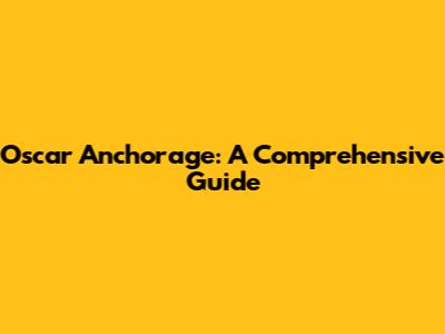 Oscar Anchorage: A Comprehensive Guide