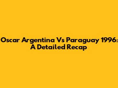 Oscar Argentina Vs Paraguay 1996: A Detailed Recap