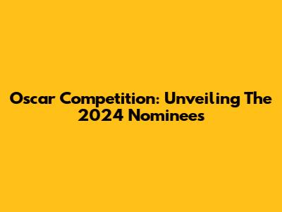 Oscar Competition: Unveiling The 2024 Nominees
