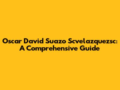 Oscar David Suazo Scvelazquezsc: A Comprehensive Guide