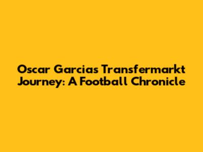 Oscar Garcia's Transfermarkt Journey: A Football Chronicle