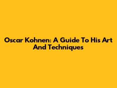 Oscar Kohnen: A Guide To His Art And Techniques