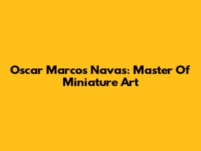 Oscar Marcos Navas: Master Of Miniature Art